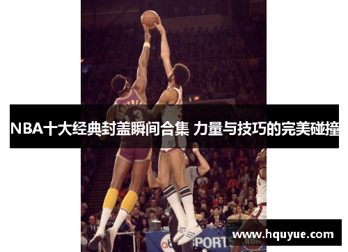 NBA十大经典封盖瞬间合集 力量与技巧的完美碰撞
