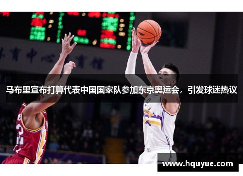 马布里宣布打算代表中国国家队参加东京奥运会，引发球迷热议