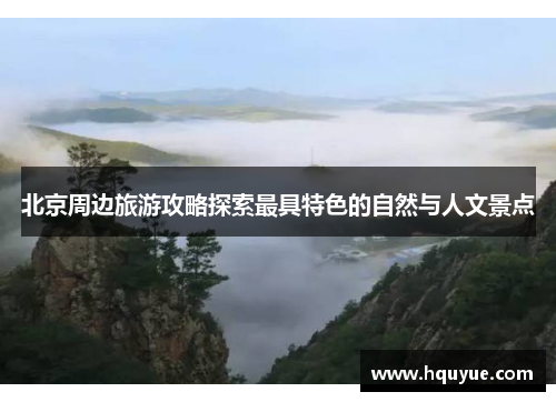 北京周边旅游攻略探索最具特色的自然与人文景点