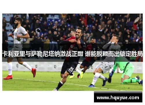 卡利亚里与萨勒尼塔纳激战正酣 谁能脱颖而出锁定胜局