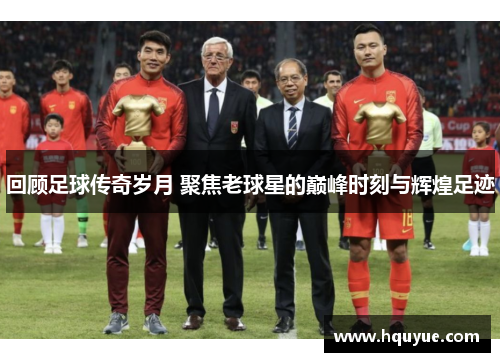 回顾足球传奇岁月 聚焦老球星的巅峰时刻与辉煌足迹