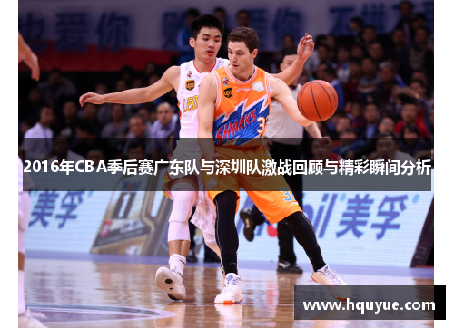 2016年CBA季后赛广东队与深圳队激战回顾与精彩瞬间分析