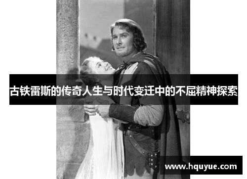 古铁雷斯的传奇人生与时代变迁中的不屈精神探索