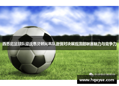 西悉尼足球队迎战惠灵顿凤凰队激情对决展现澳超联赛魅力与竞争力