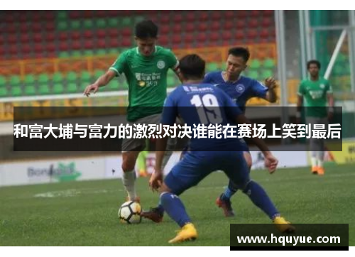和富大埔与富力的激烈对决谁能在赛场上笑到最后