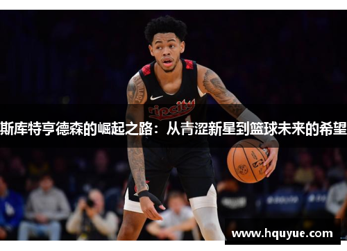 斯库特亨德森的崛起之路：从青涩新星到篮球未来的希望