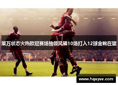 莱万状态火热欧冠赛场独领风骚10场打入12球金靴在望