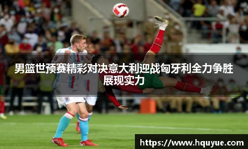 男篮世预赛精彩对决意大利迎战匈牙利全力争胜展现实力