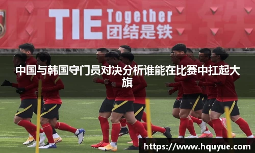 中国与韩国守门员对决分析谁能在比赛中扛起大旗